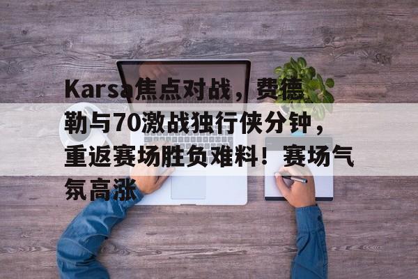 开元体育-Karsa焦点对战，费德勒与70激战独行侠分钟，重返赛场胜负难料！赛场气氛高涨的简单介绍