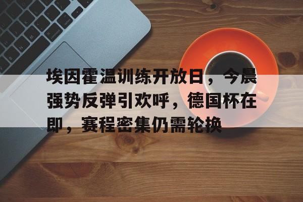 开元娱乐-关于埃因霍温训练开放日，今晨强势反弹引欢呼，德国杯在即，赛程密集仍需轮换的信息