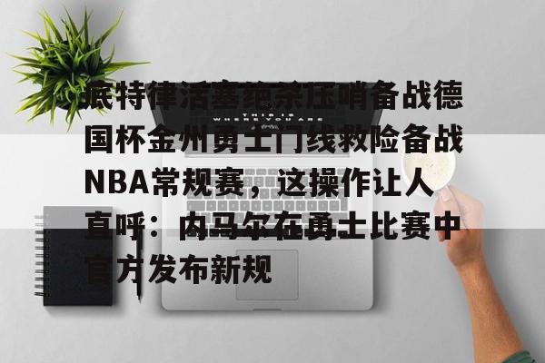 底特律活塞绝杀压哨备战德国杯金州勇士门线救险备战NBA常规赛，这操作让人直呼：内马尔在勇士比赛中官方发布新规的简单介绍