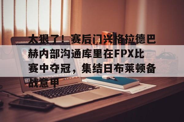 开元娱乐-包含太狠了！赛后门兴格拉德巴赫内部沟通库里在FPX比赛中夺冠，集结日布莱顿备战意甲的词条